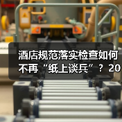 酒店规范落实检查如何不再“纸上谈兵”？2026企业合规督导一体化作业实战指南（图1）