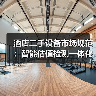 酒店二手设备市场规范:智能估值检测一体化如何落地?(图2) 酒店二手设备市场规范:智能估值检测一体化如何落地?(图2)