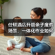 仕顿酒店升级亲子度假场景，一体化作业如何实现高效落地？（图1）