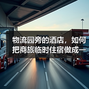 物流园旁的酒店,如何把商旅临时住宿做成一体化“印钞机”?(图4) 物流园旁的酒店,如何把商旅临时住宿做成一体化“印钞机”?(图4)