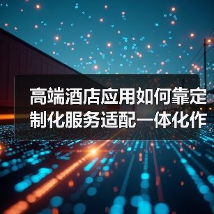 高端酒店应用如何靠定制化服务适配一体化作业,实现高效办结?(图1) 高端酒店应用如何靠定制化服务适配一体化作业,实现高效办结?(图1)