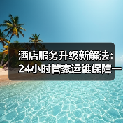 酒店服务升级新解法：24小时管家运维保障一体化如何落地？（图1）