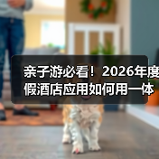 亲子游必看!2026年度假酒店应用如何用一体化作业搞定带娃难题(图3) 亲子游必看!2026年度假酒店应用如何用一体化作业搞定带娃难题(图3)