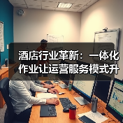 酒店行业革新:一体化作业让运营服务模式升级落地见效(图2) 酒店行业革新:一体化作业让运营服务模式升级落地见效(图2)