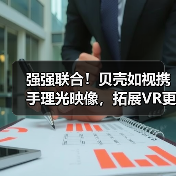 强强联合！贝壳如视携手理光映像，拓展VR更多可能