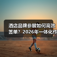 酒店品牌参展如何高效签单?2026年一体化作战指南(图4) 酒店品牌参展如何高效签单?2026年一体化作战指南(图4)