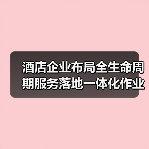 酒店企业布局全生命周期服务落地一体化作业:3年实操经验总结(图2) 酒店企业布局全生命周期服务落地一体化作业:3年实操经验总结(图2)