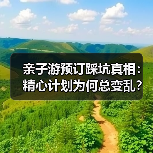 亲子游预订踩坑真相：精心计划为何总变乱？（图2）