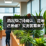酒店预订待确认，是等还是催？实测答案来了（图2）