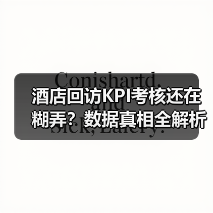 酒店回访KPI考核还在糊弄？数据真相全解析