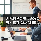 洲际抖音会员互通怎么玩？避开这些坑别再傻充了（图1）