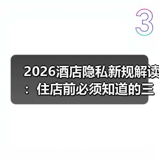 2026酒店隐私新规解读：住店前必须知道的三大防患要点（图2）
