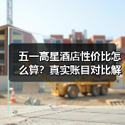 五一高星酒店性价比怎么算?真实账目对比解析(图1) 五一高星酒店性价比怎么算?真实账目对比解析(图1)