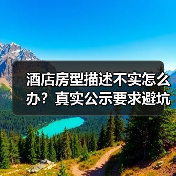 酒店房型描述不实怎么办?真实公示要求避坑指南(图1) 酒店房型描述不实怎么办?真实公示要求避坑指南(图1)