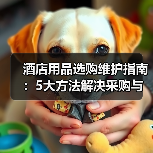 酒店用品选购维护指南：5大方法解决采购与售后难题（图2）