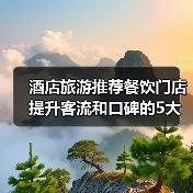 酒店旅游推荐餐饮门店提升客流和口碑的5大实用策略(图1) 酒店旅游推荐餐饮门店提升客流和口碑的5大实用策略(图1)