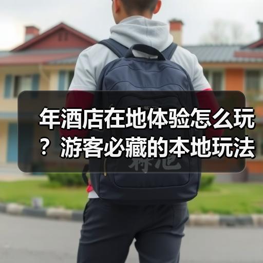 年酒店在地体验怎么玩？游客必藏的本地玩法清单