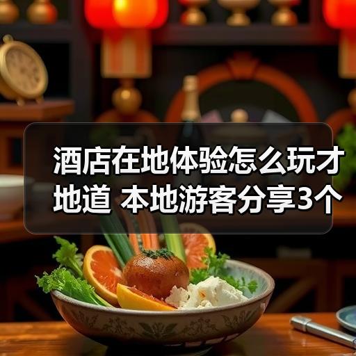 酒店在地体验怎么玩才地道 本地游客分享3个实用技巧